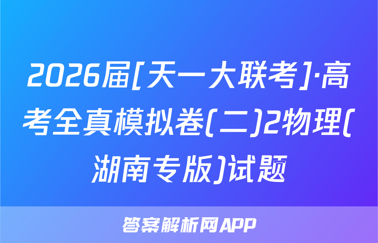2026届[天一大联考]·高考全真模拟卷(二)2物理(湖南专版)试题