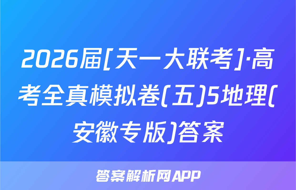 2026届[天一大联考]·高考全真模拟卷(五)5地理(安徽专版)答案