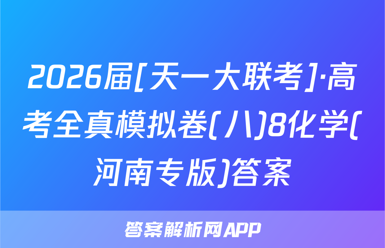 2026届[天一大联考]·高考全真模拟卷(八)8化学(河南专版)答案