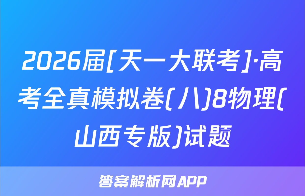 2026届[天一大联考]·高考全真模拟卷(八)8物理(山西专版)试题