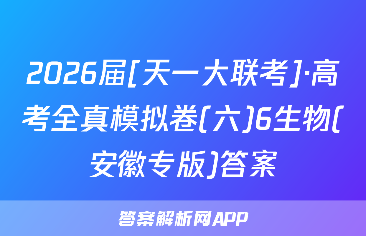 2026届[天一大联考]·高考全真模拟卷(六)6生物(安徽专版)答案