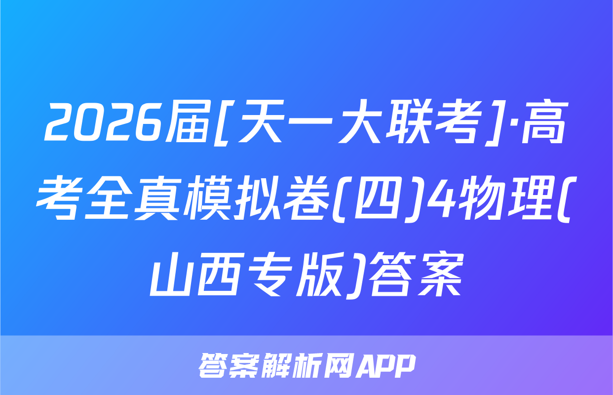 2026届[天一大联考]·高考全真模拟卷(四)4物理(山西专版)答案