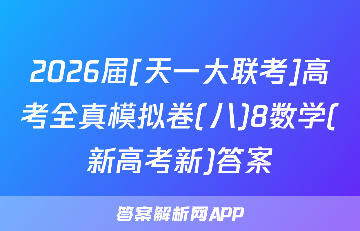 2026届[天一大联考]高考全真模拟卷(八)8数学(新高考新)答案