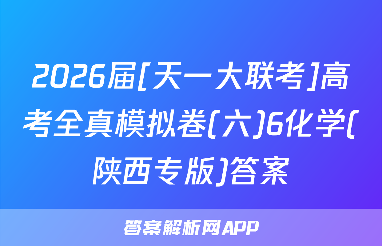 2026届[天一大联考]高考全真模拟卷(六)6化学(陕西专版)答案