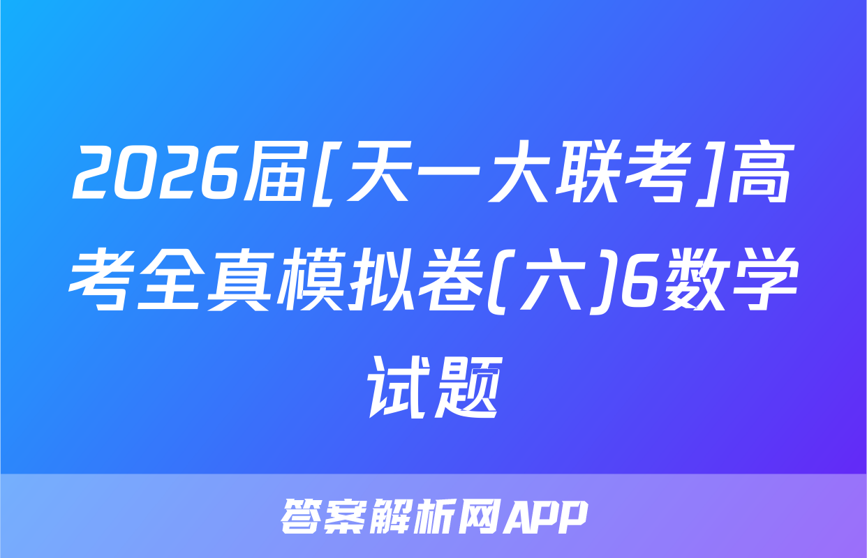 2026届[天一大联考]高考全真模拟卷(六)6数学试题