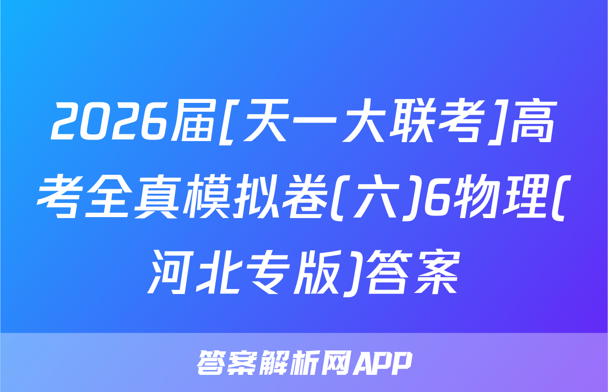 2026届[天一大联考]高考全真模拟卷(六)6物理(河北专版)答案