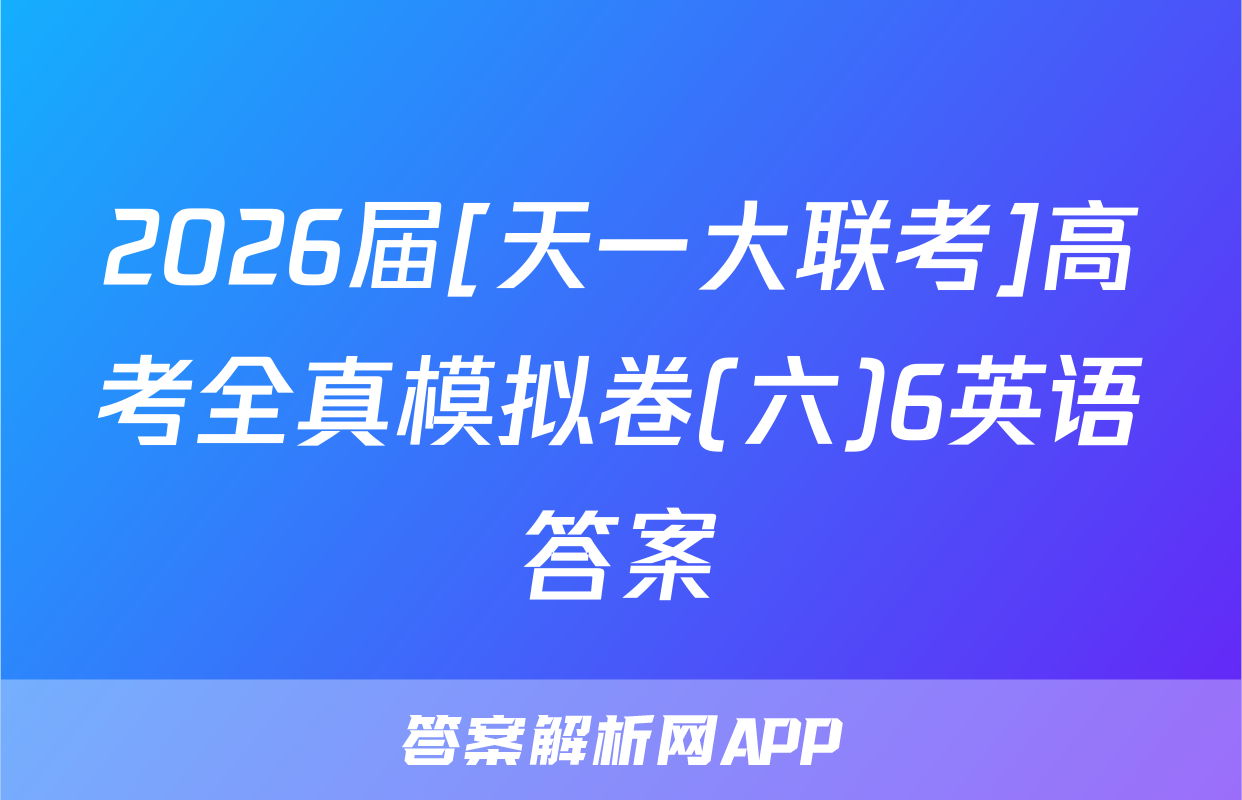 2026届[天一大联考]高考全真模拟卷(六)6英语答案
