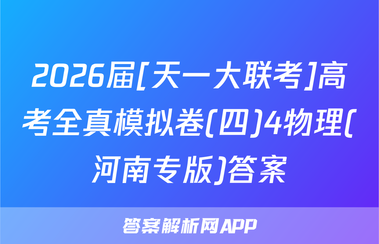 2026届[天一大联考]高考全真模拟卷(四)4物理(河南专版)答案