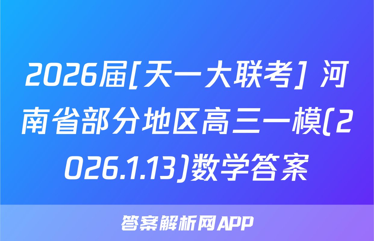 2026届[天一大联考] 河南省部分地区高三一模(2026.1.13)数学答案