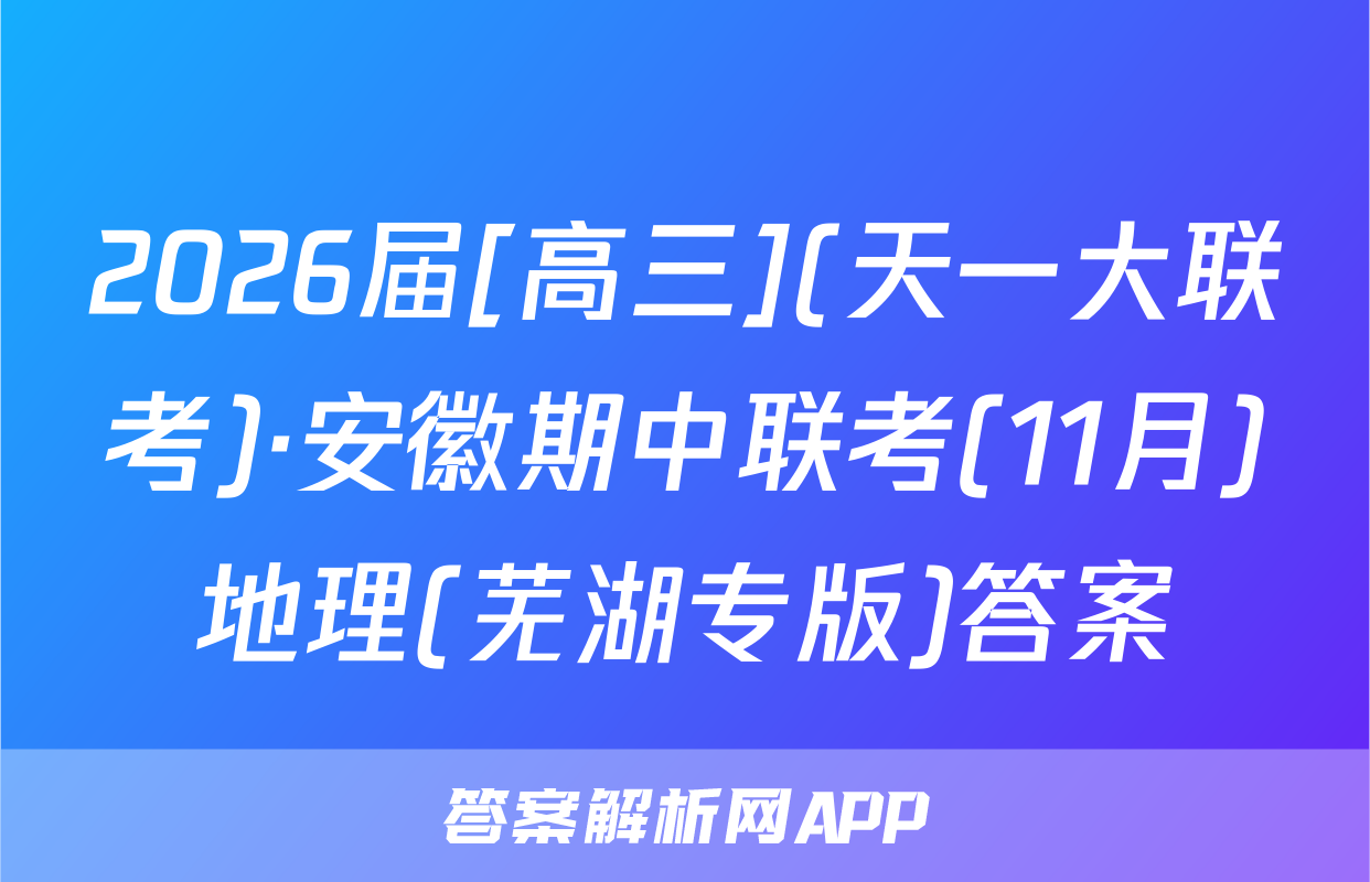 2026届[高三](天一大联考)·安徽期中联考(11月)地理(芜湖专版)答案