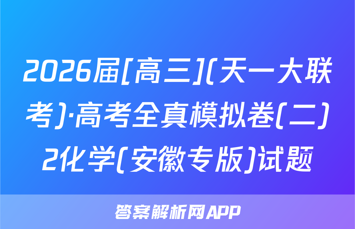 2026届[高三](天一大联考)·高考全真模拟卷(二)2化学(安徽专版)试题