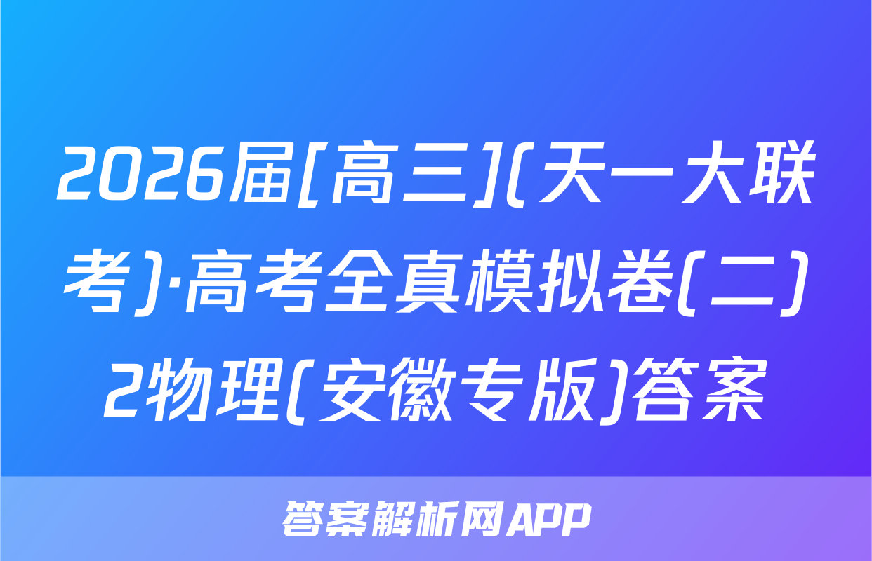 2026届[高三](天一大联考)·高考全真模拟卷(二)2物理(安徽专版)答案