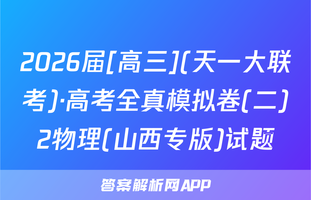 2026届[高三](天一大联考)·高考全真模拟卷(二)2物理(山西专版)试题