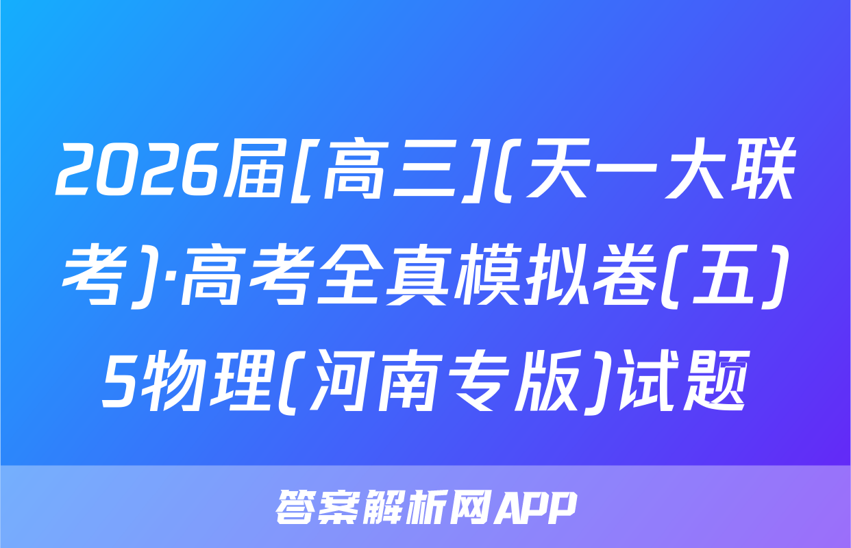2026届[高三](天一大联考)·高考全真模拟卷(五)5物理(河南专版)试题