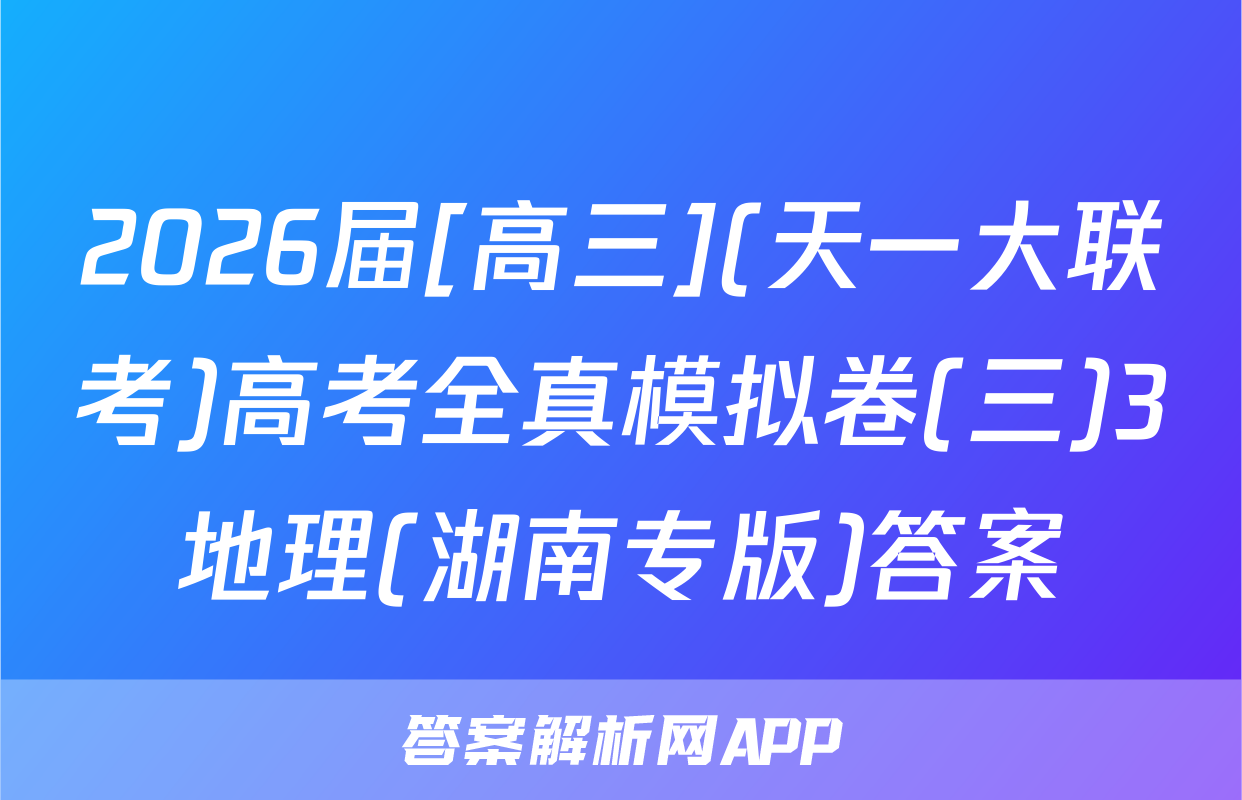 2026届[高三](天一大联考)高考全真模拟卷(三)3地理(湖南专版)答案