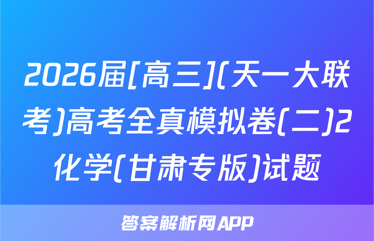 2026届[高三](天一大联考)高考全真模拟卷(二)2化学(甘肃专版)试题