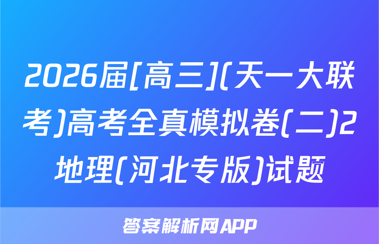 2026届[高三](天一大联考)高考全真模拟卷(二)2地理(河北专版)试题