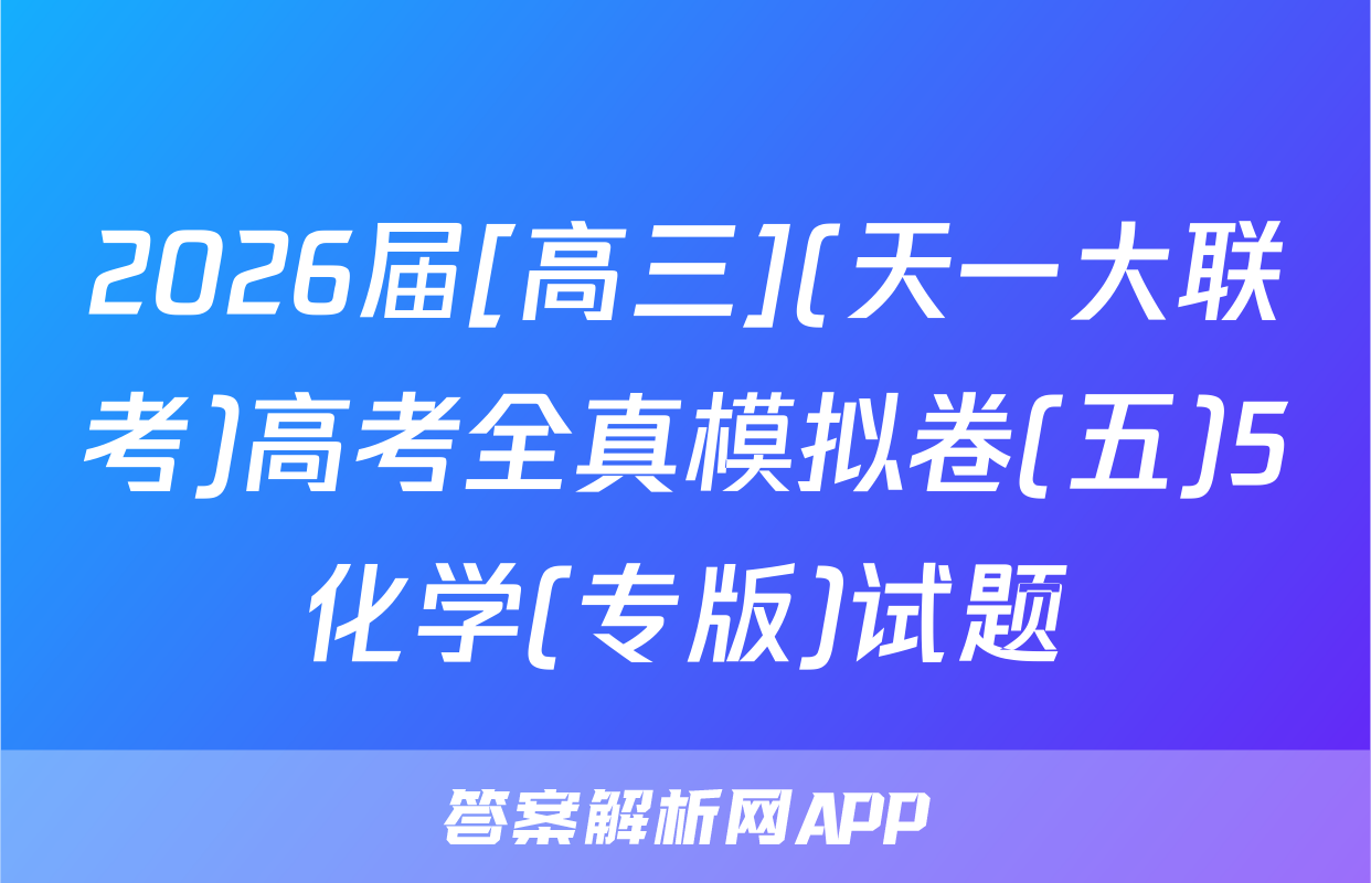 2026届[高三](天一大联考)高考全真模拟卷(五)5化学(专版)试题