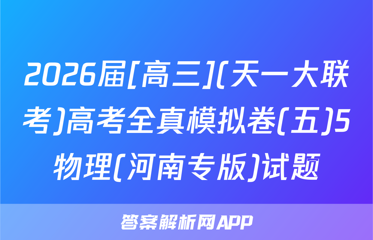 2026届[高三](天一大联考)高考全真模拟卷(五)5物理(河南专版)试题