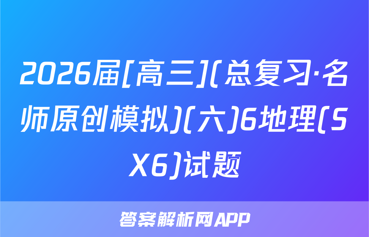 2026届[高三](总复习·名师原创模拟)(六)6地理(SX6)试题