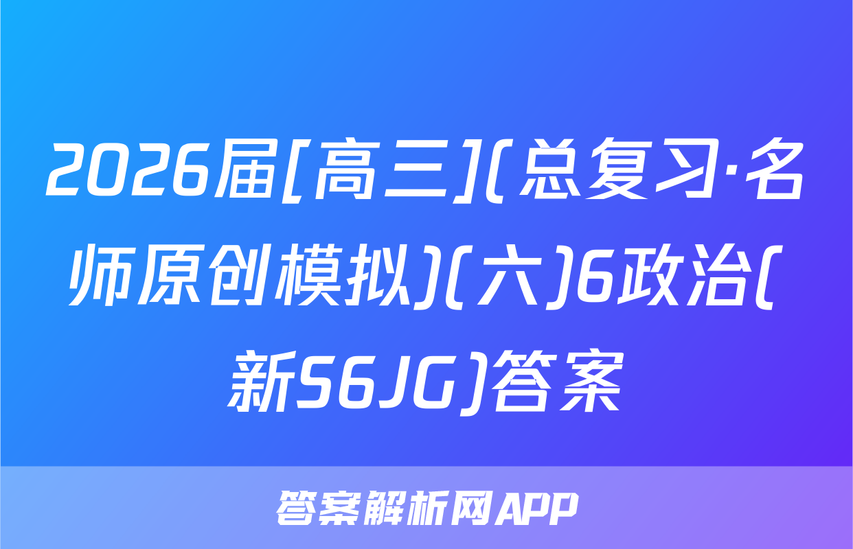2026届[高三](总复习·名师原创模拟)(六)6政治(新S6JG)答案