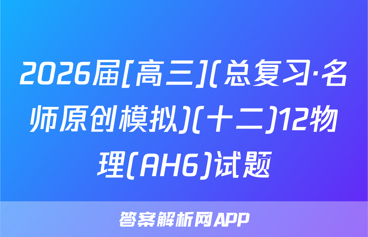 2026届[高三](总复习·名师原创模拟)(十二)12物理(AH6)试题