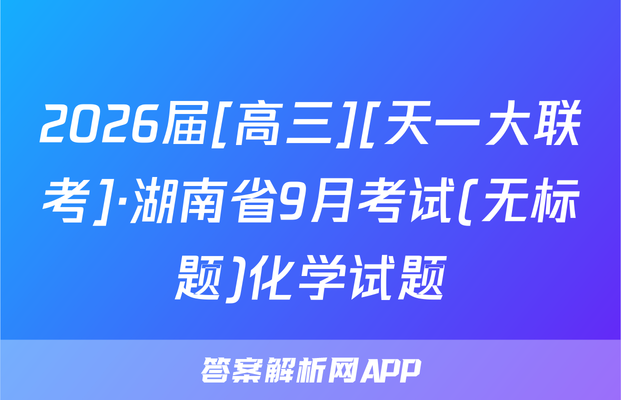 2026届[高三][天一大联考]·湖南省9月考试(无标题)化学试题