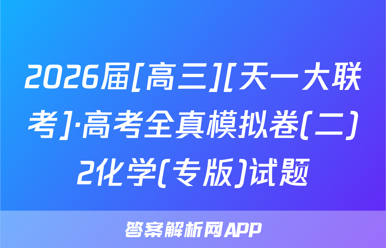2026届[高三][天一大联考]·高考全真模拟卷(二)2化学(专版)试题