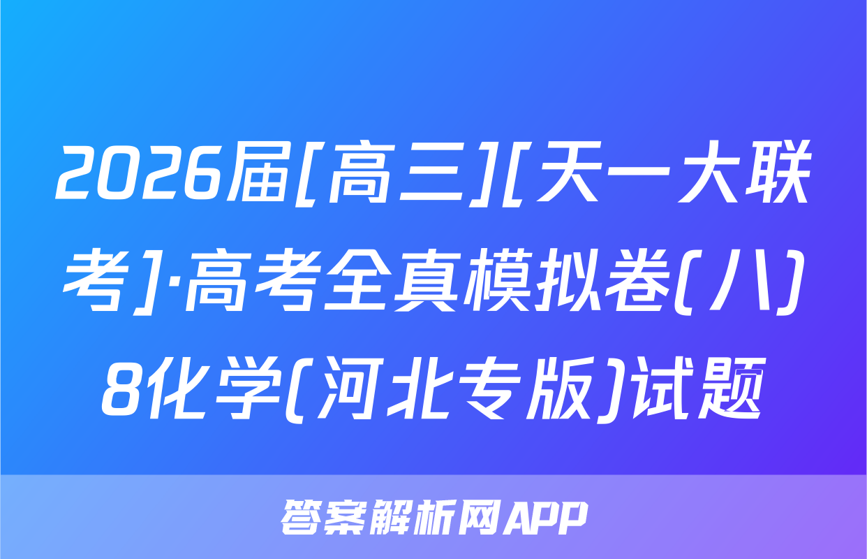 2026届[高三][天一大联考]·高考全真模拟卷(八)8化学(河北专版)试题