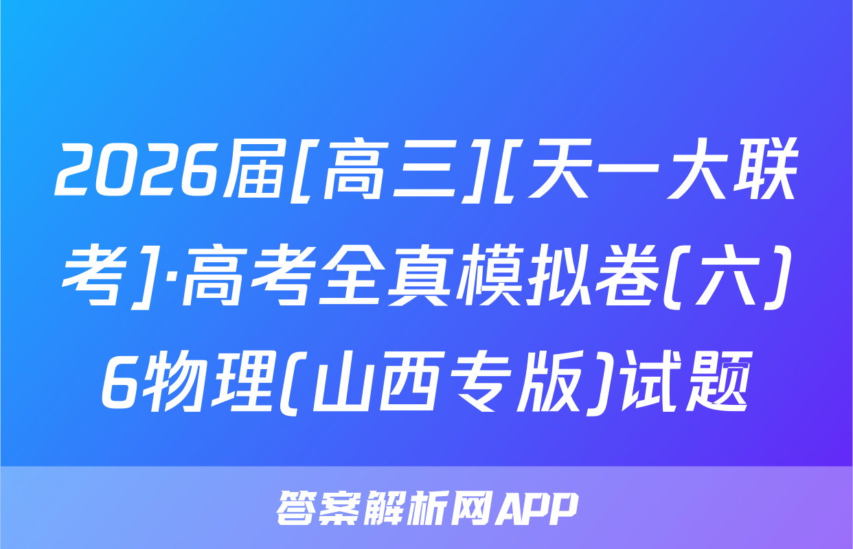 2026届[高三][天一大联考]·高考全真模拟卷(六)6物理(山西专版)试题