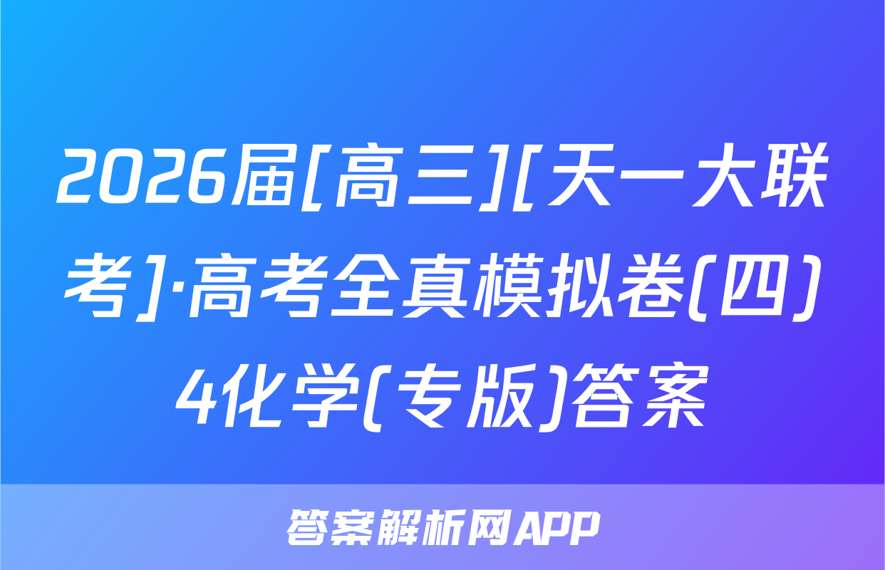 2026届[高三][天一大联考]·高考全真模拟卷(四)4化学(专版)答案