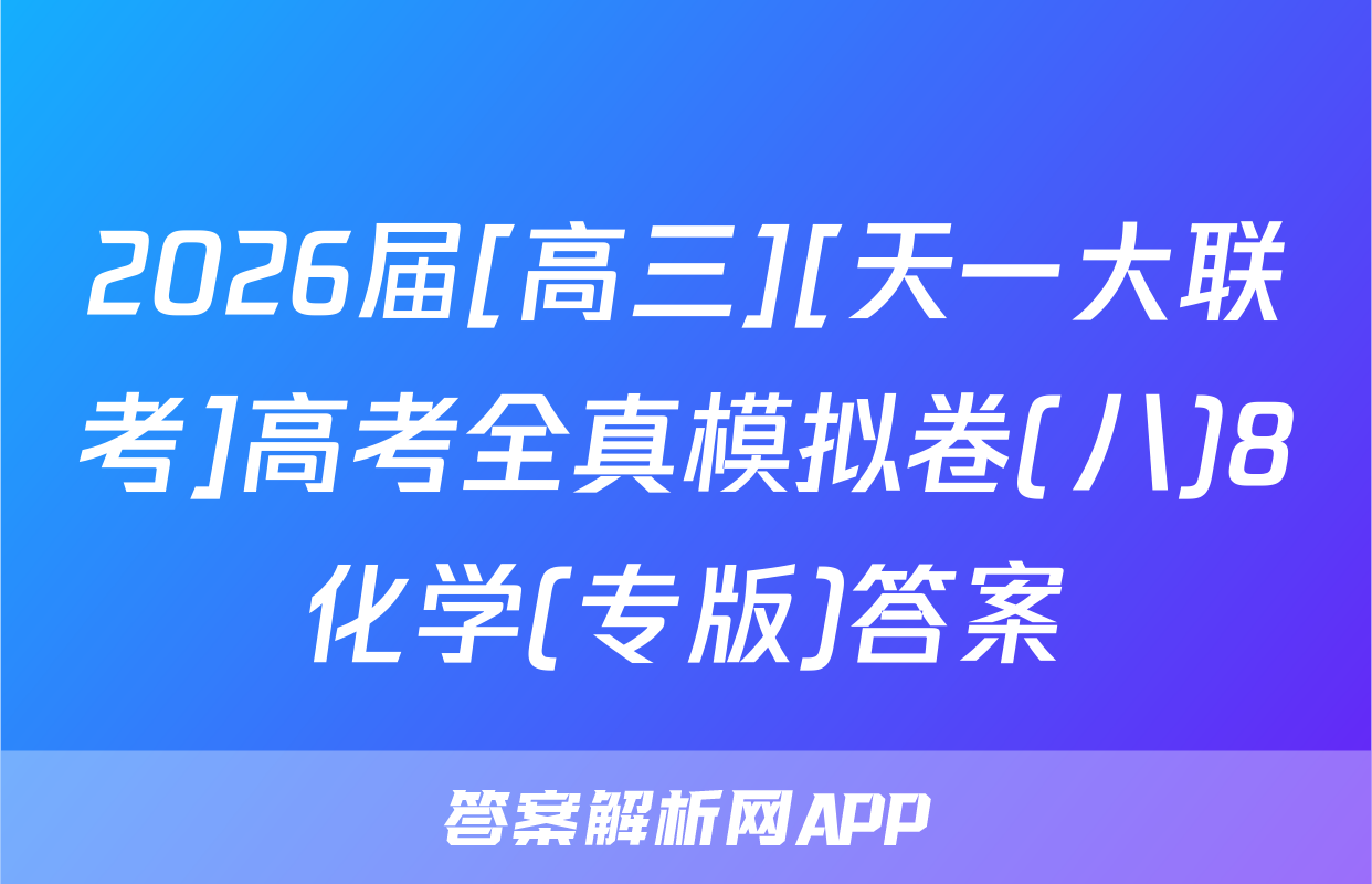 2026届[高三][天一大联考]高考全真模拟卷(八)8化学(专版)答案