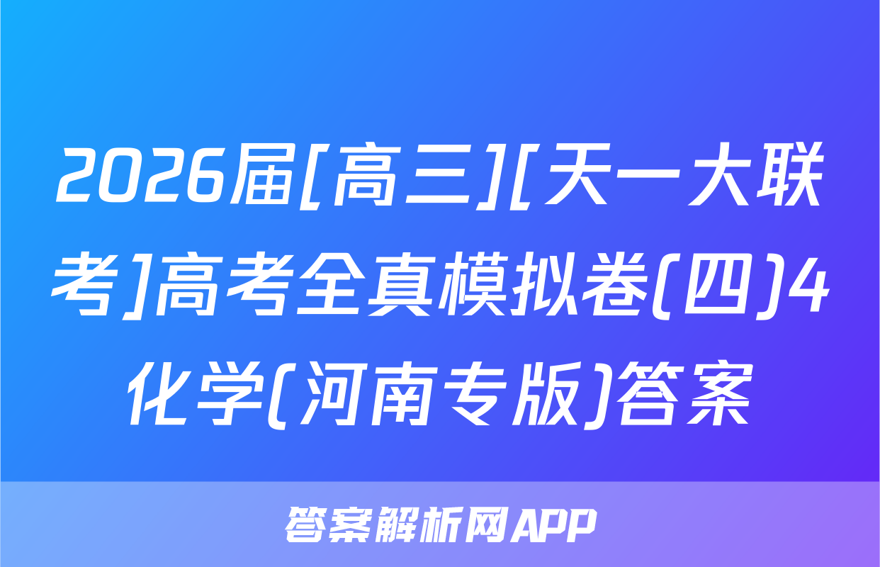 2026届[高三][天一大联考]高考全真模拟卷(四)4化学(河南专版)答案
