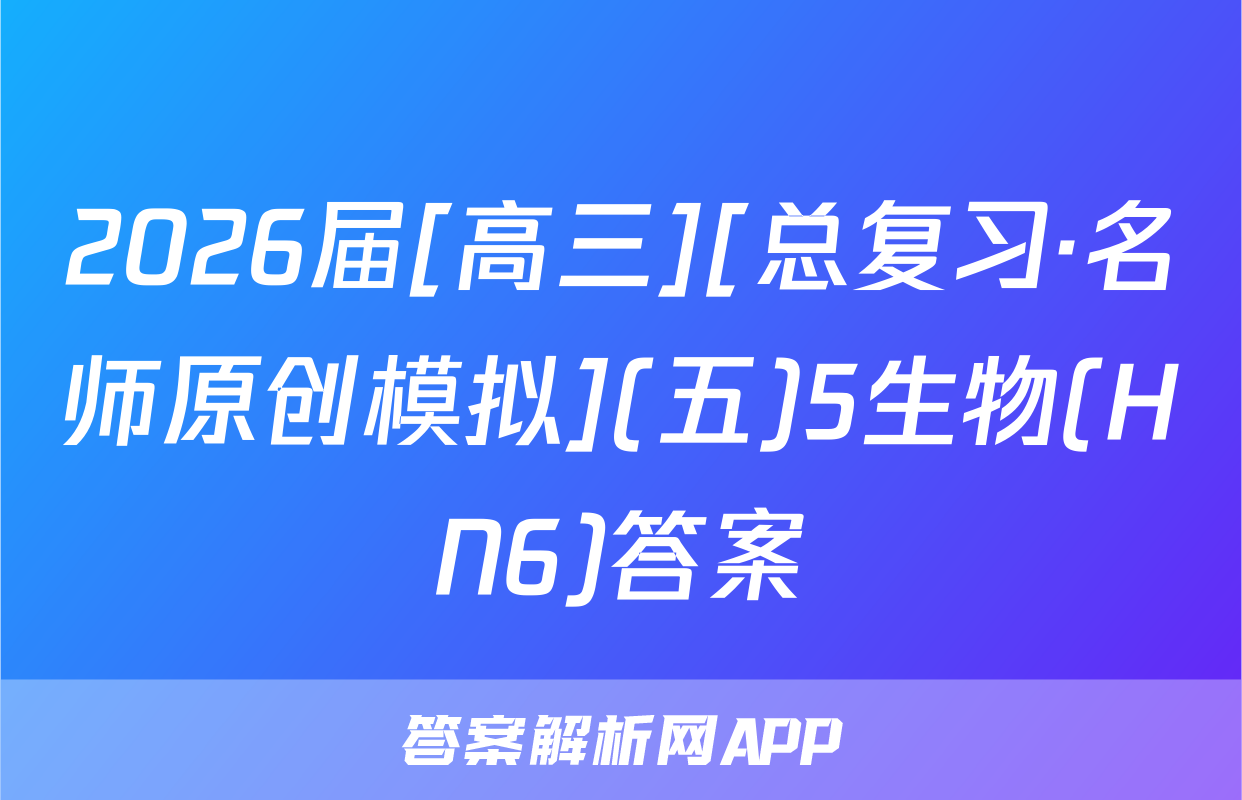 2026届[高三][总复习·名师原创模拟](五)5生物(HN6)答案