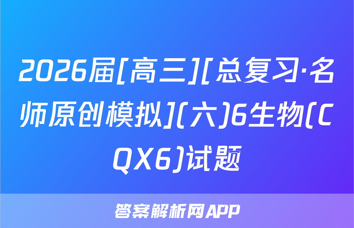 2026届[高三][总复习·名师原创模拟](六)6生物(CQX6)试题
