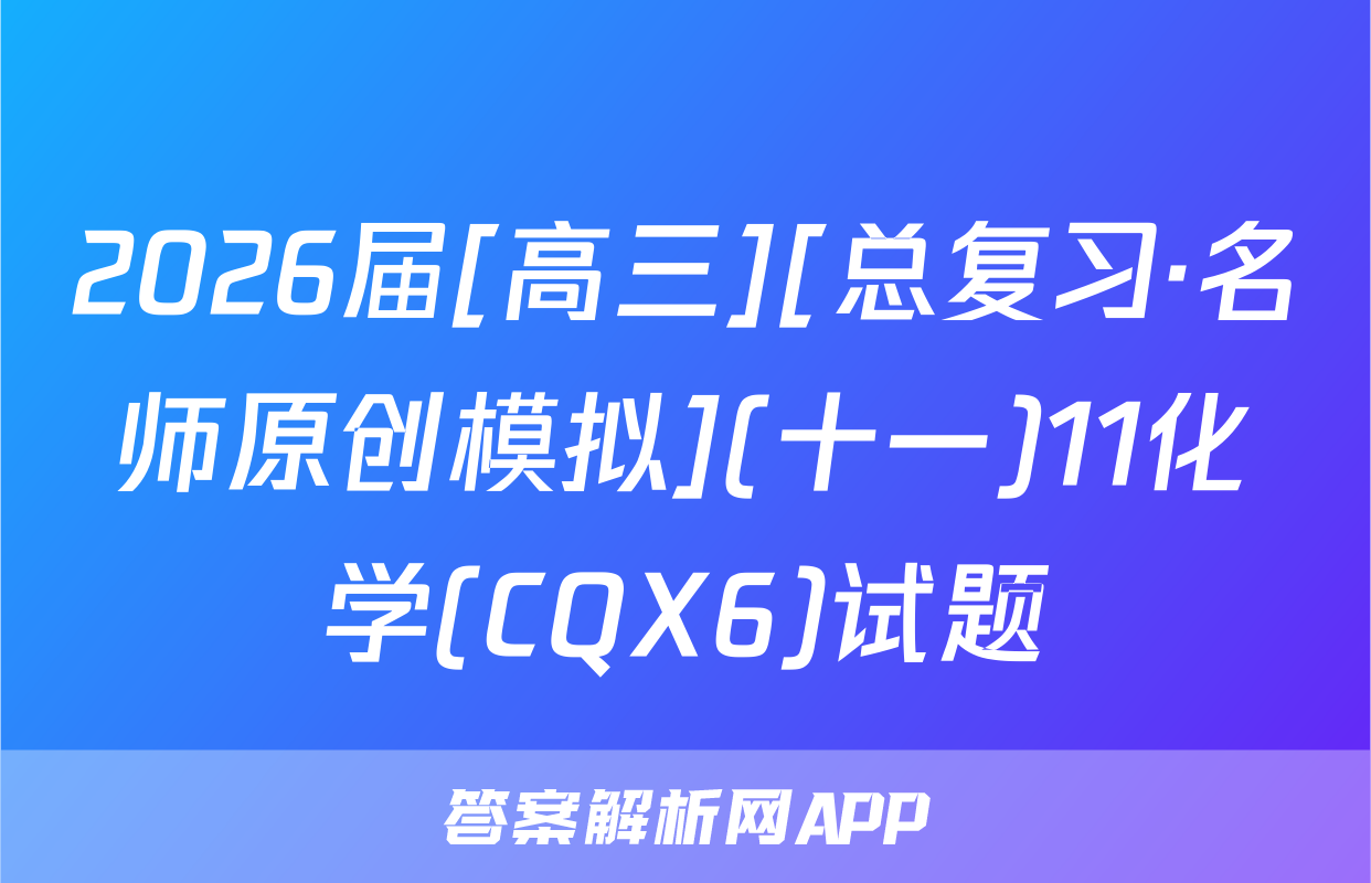 2026届[高三][总复习·名师原创模拟](十一)11化学(CQX6)试题