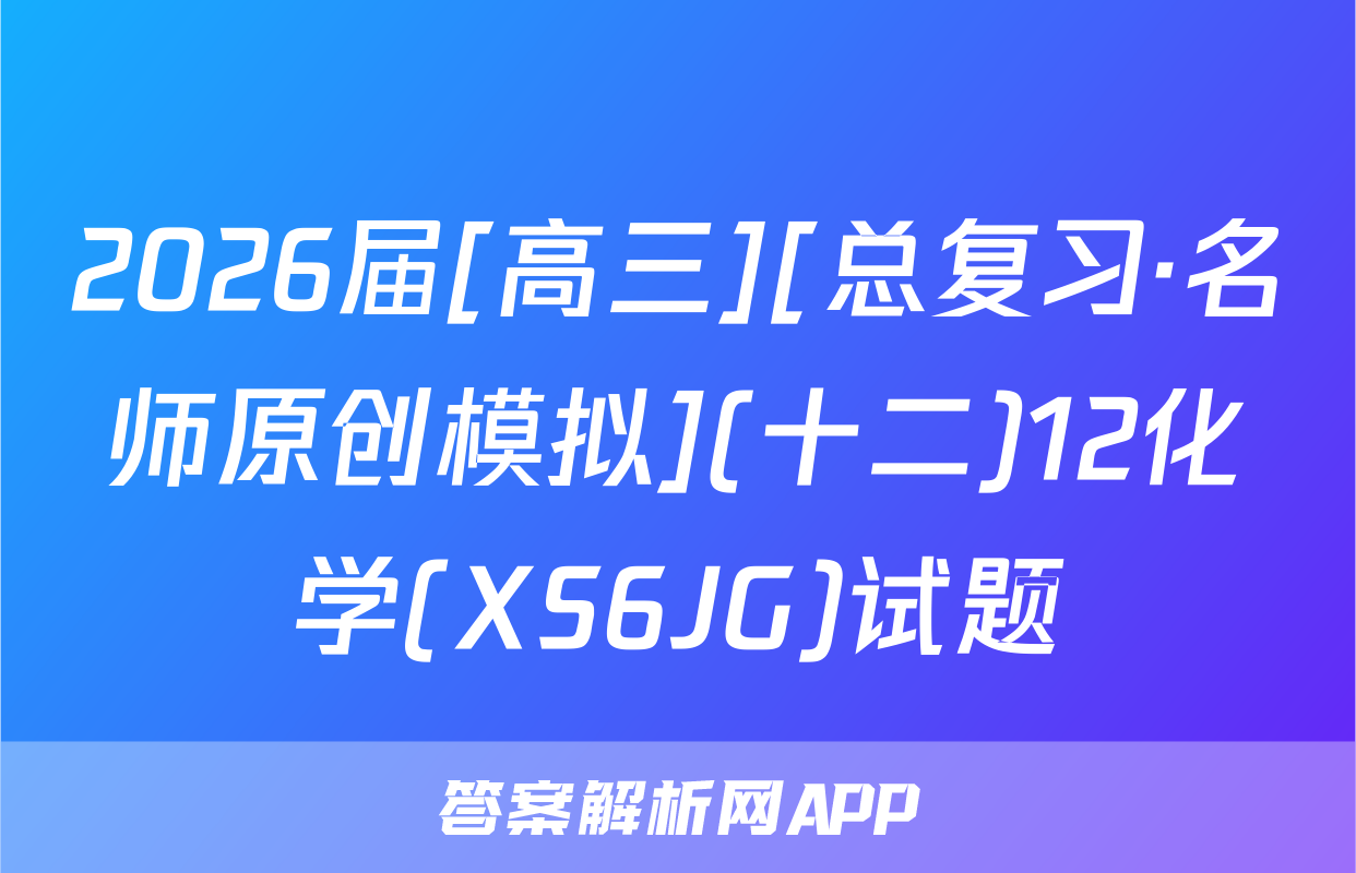 2026届[高三][总复习·名师原创模拟](十二)12化学(XS6JG)试题