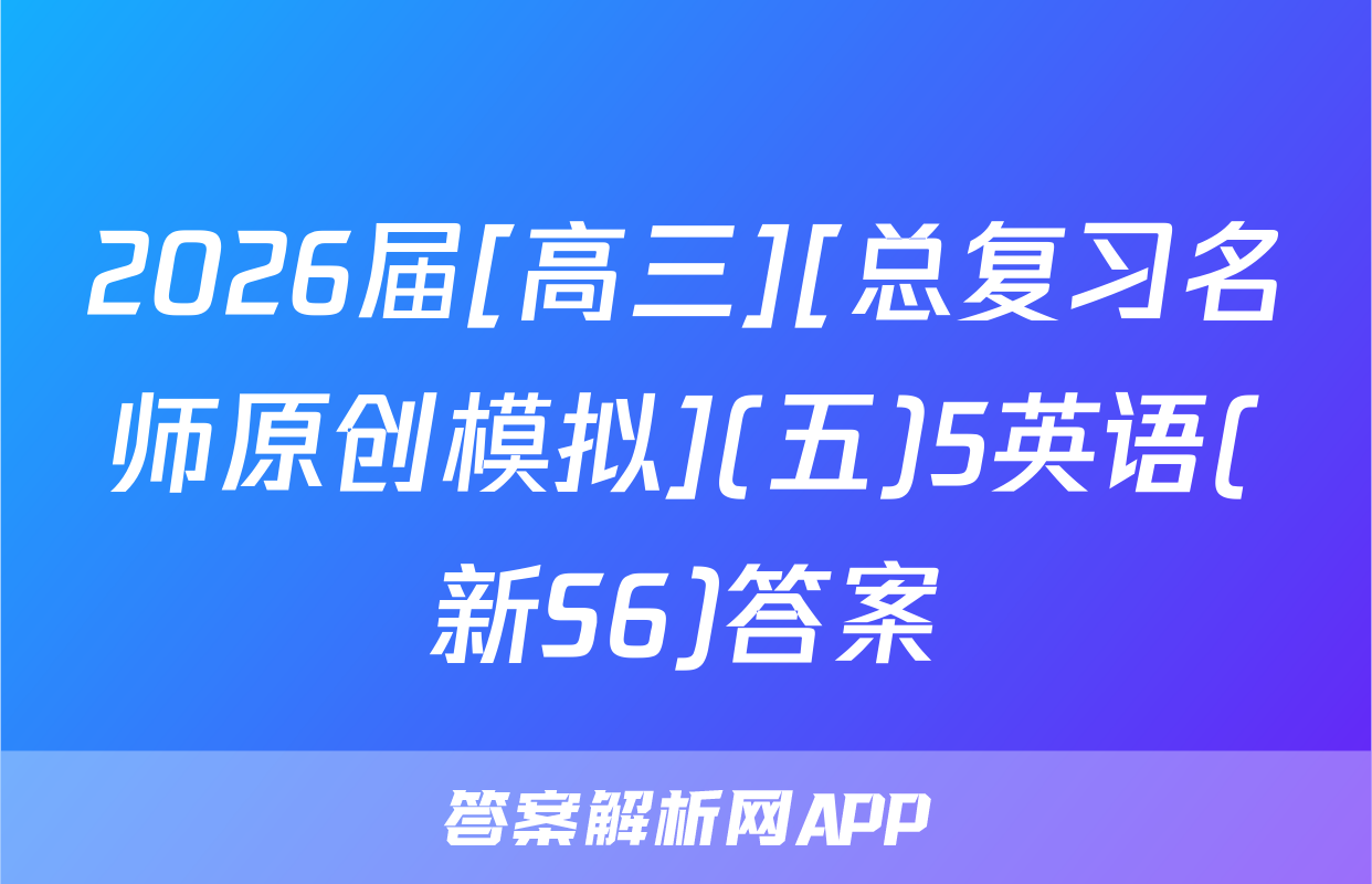 2026届[高三][总复习名师原创模拟](五)5英语(新S6)答案