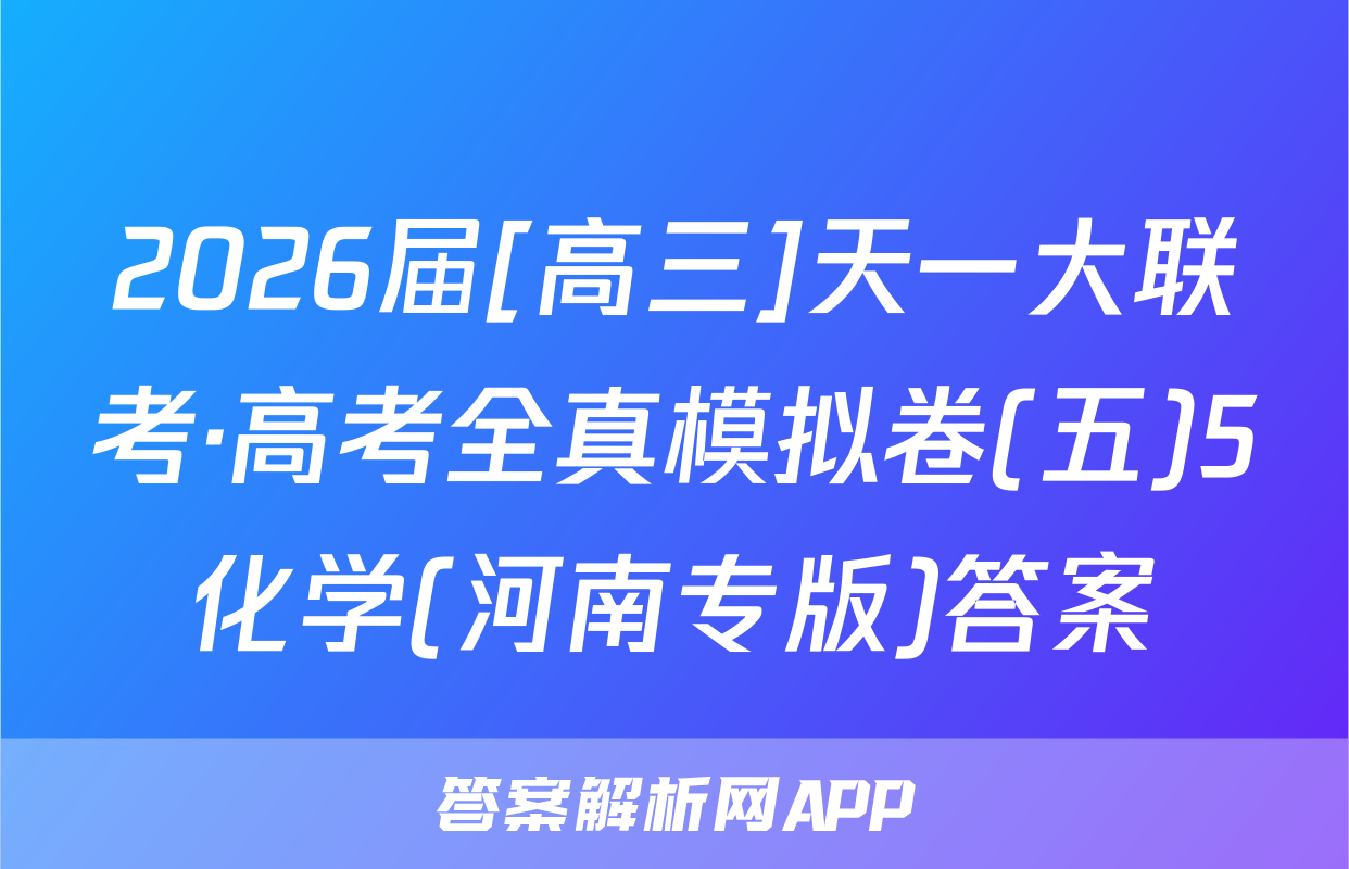 2026届[高三]天一大联考·高考全真模拟卷(五)5化学(河南专版)答案