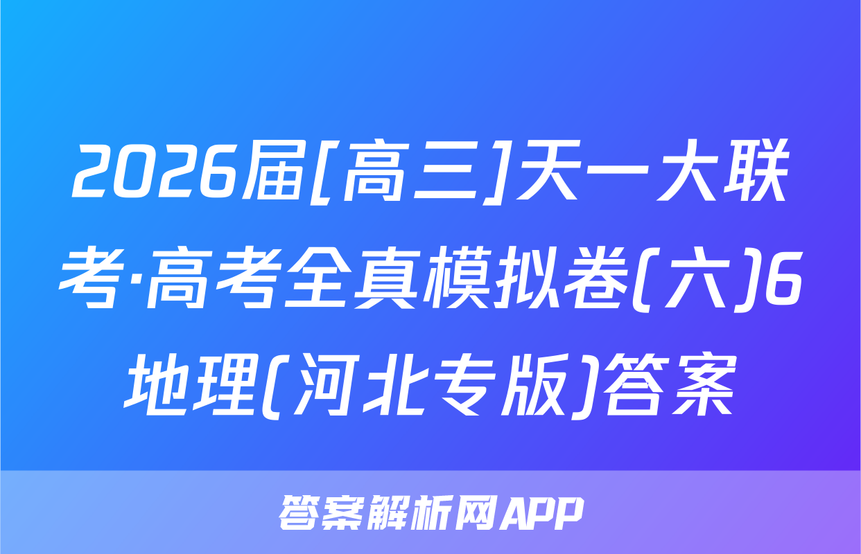 2026届[高三]天一大联考·高考全真模拟卷(六)6地理(河北专版)答案