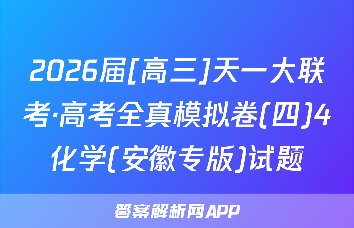 2026届[高三]天一大联考·高考全真模拟卷(四)4化学(安徽专版)试题
