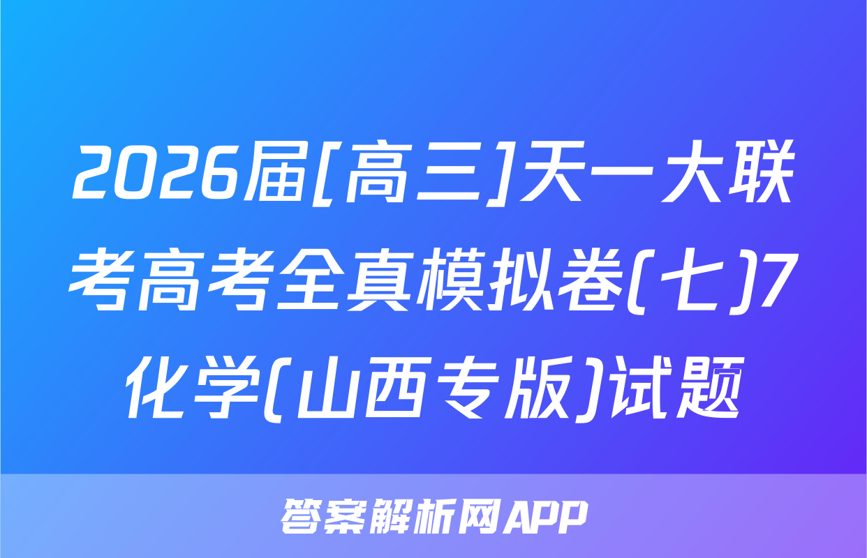 2026届[高三]天一大联考高考全真模拟卷(七)7化学(山西专版)试题