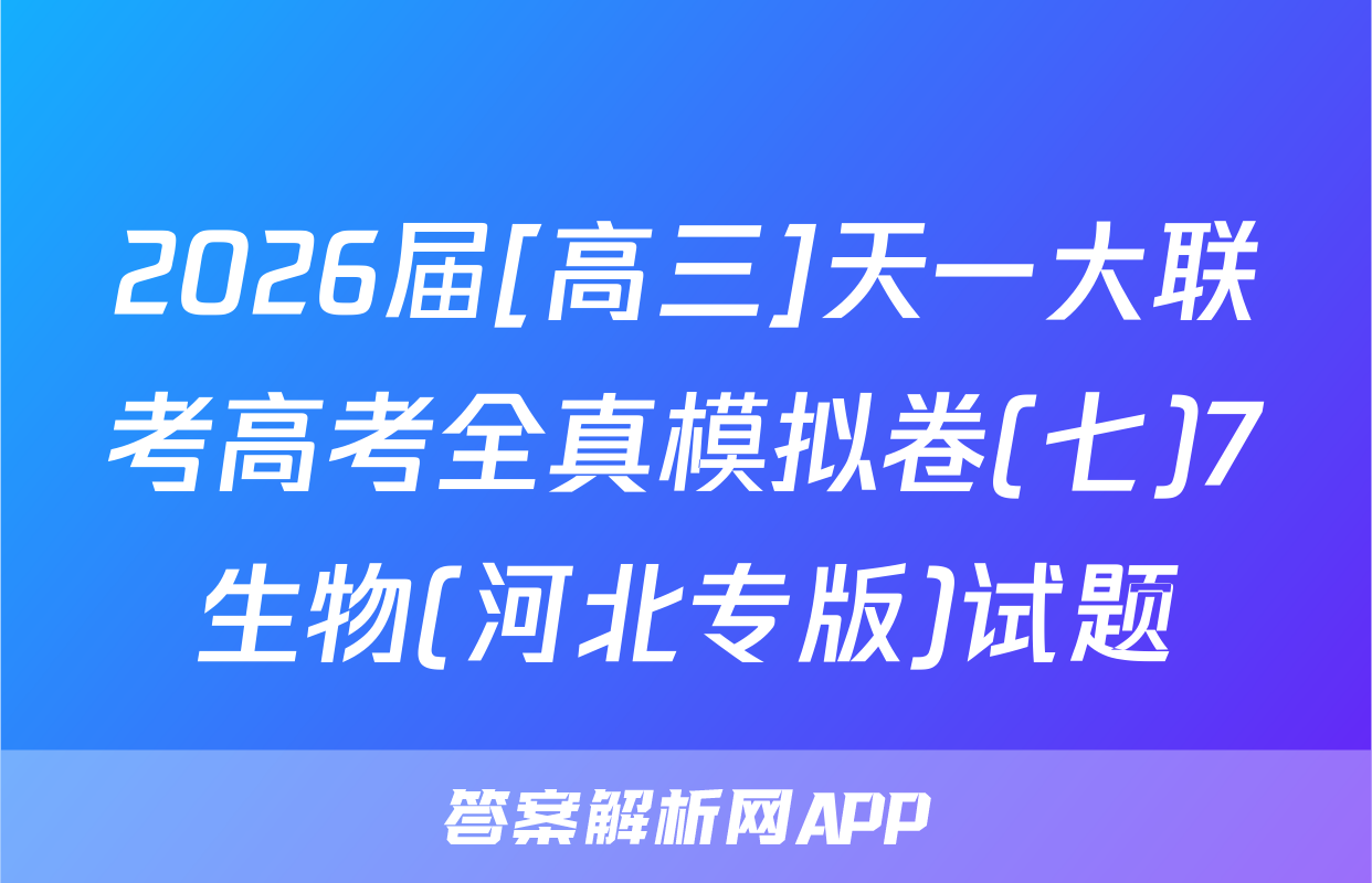 2026届[高三]天一大联考高考全真模拟卷(七)7生物(河北专版)试题