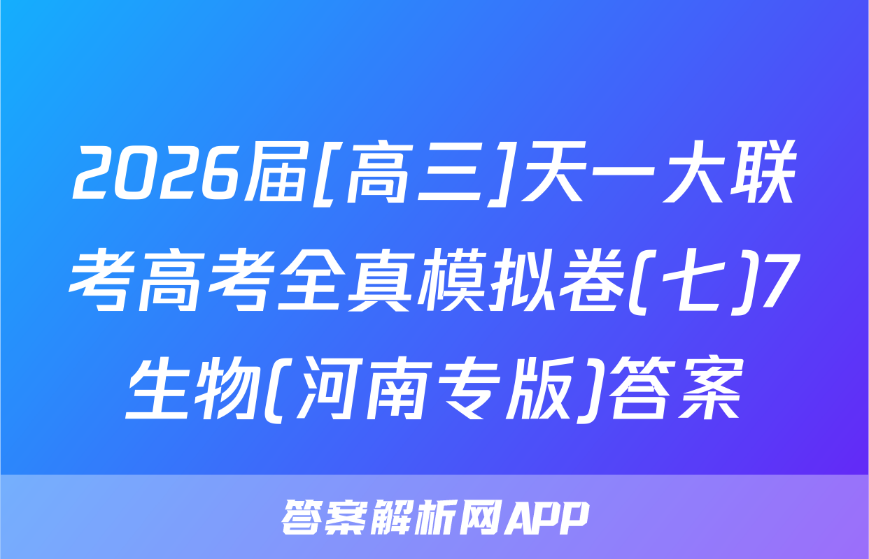 2026届[高三]天一大联考高考全真模拟卷(七)7生物(河南专版)答案