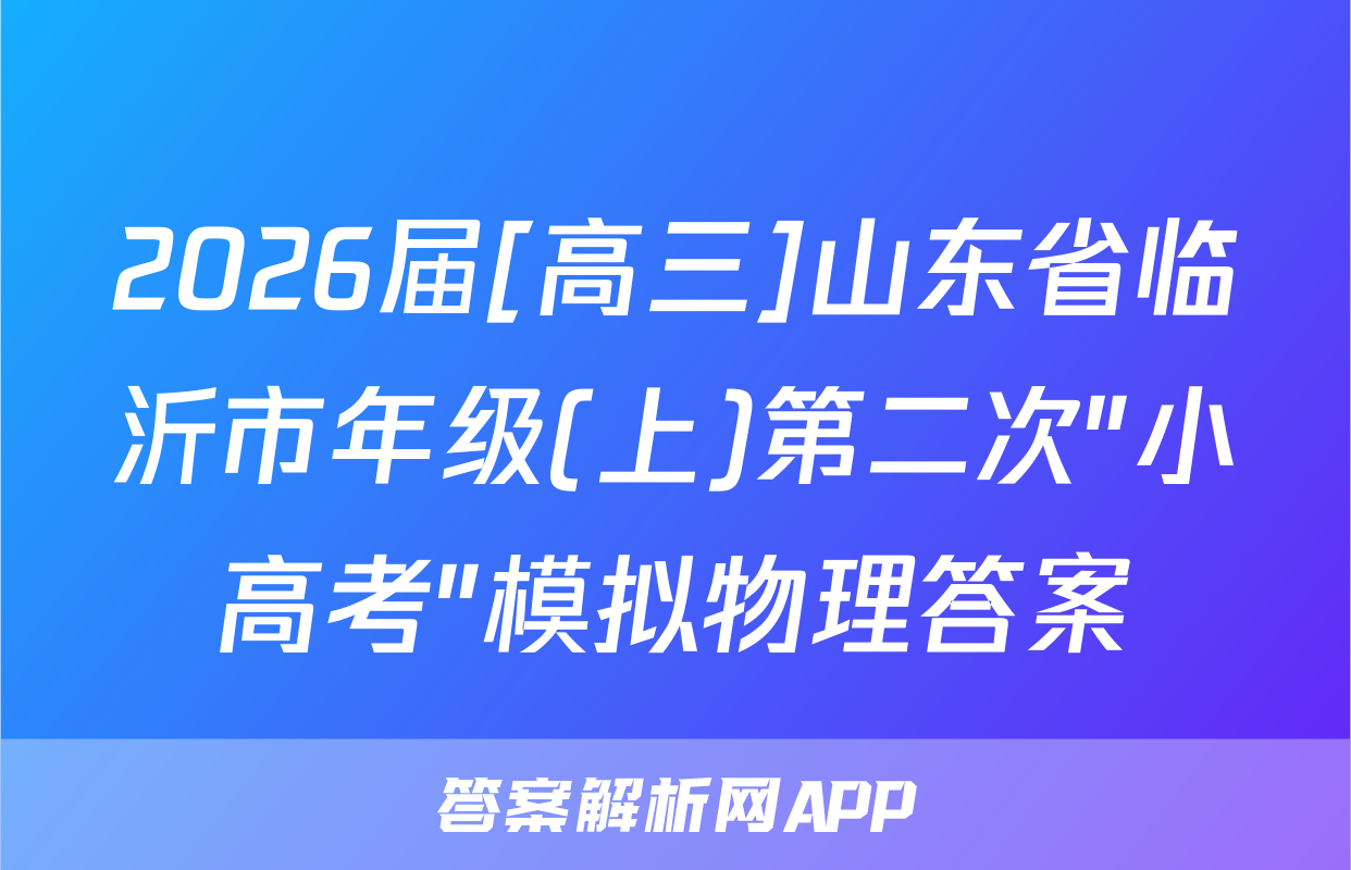 2026届[高三]山东省临沂市年级(上)第二次"小高考"模拟物理答案
