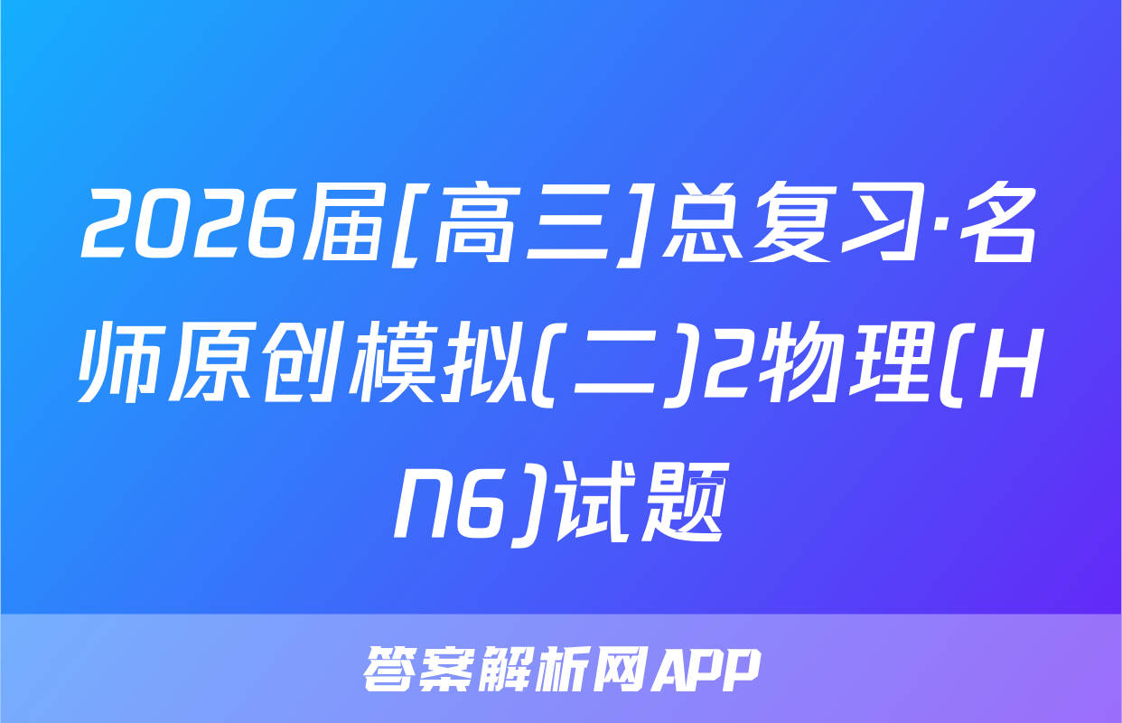 2026届[高三]总复习·名师原创模拟(二)2物理(HN6)试题