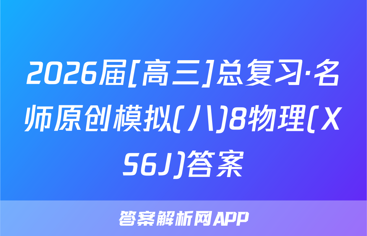 2026届[高三]总复习·名师原创模拟(八)8物理(XS6J)答案