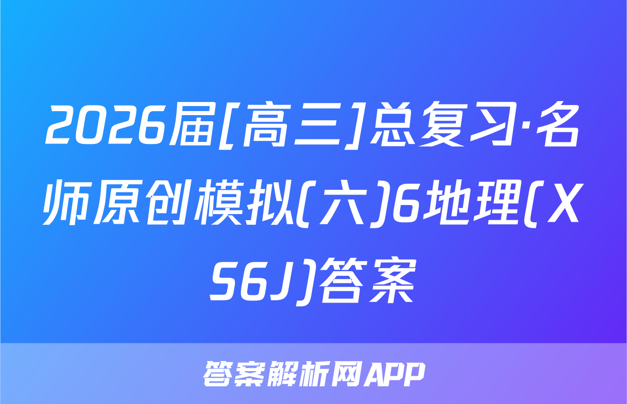 2026届[高三]总复习·名师原创模拟(六)6地理(XS6J)答案