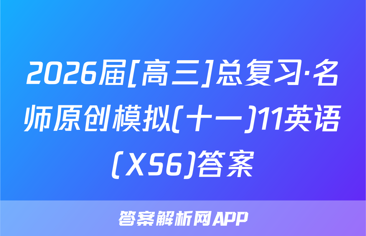 2026届[高三]总复习·名师原创模拟(十一)11英语(XS6)答案