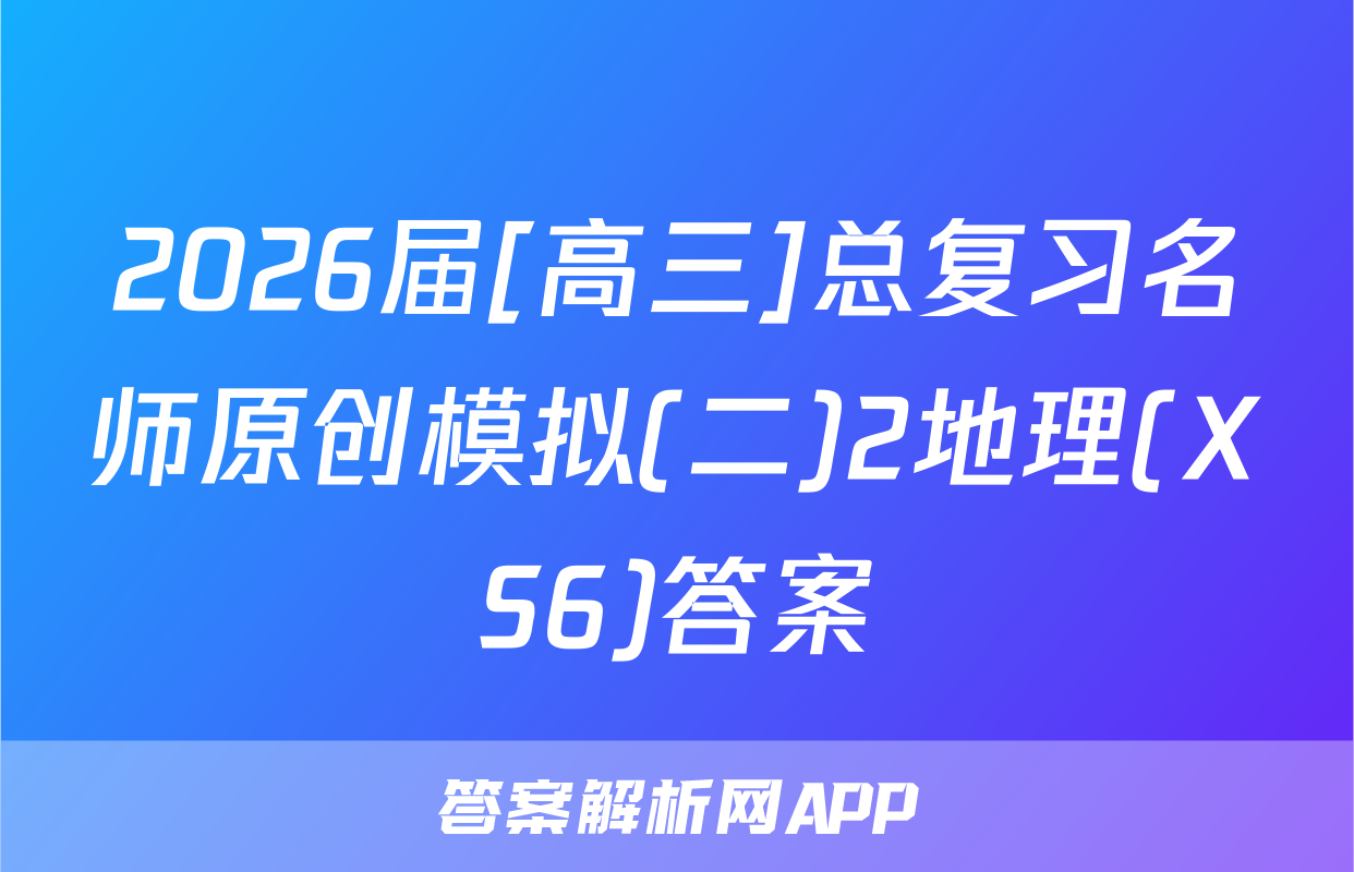 2026届[高三]总复习名师原创模拟(二)2地理(XS6)答案